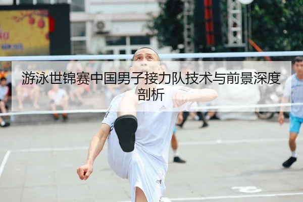 游泳世锦赛中国男子接力队技术与前景深度剖析